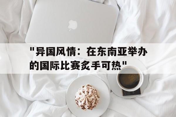 九游体育登录入口-&quot;异国风情：在东南亚举办的国际比赛炙手可热&quot;的简单介绍